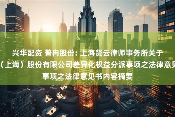 兴华配资 普冉股份: 上海贤云律师事务所关于普冉半导体（上海）股份有限公司差异化权益分派事项之法律意见书内容摘要