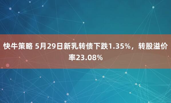 快牛策略 5月29日新乳转债下跌1.35%，转股溢价率23.08%
