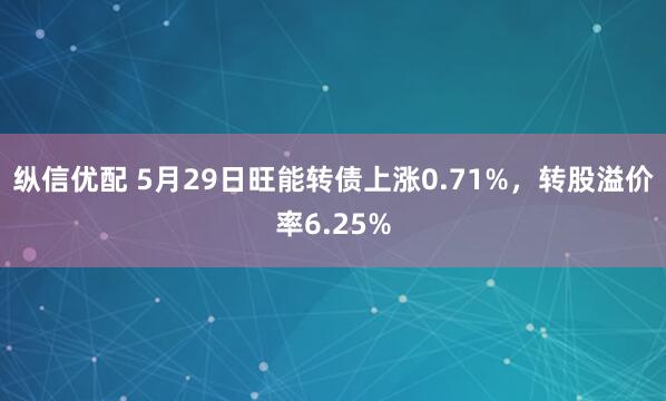 纵信优配 5月29日旺能转债上涨0.71%，转股溢价率6.25%