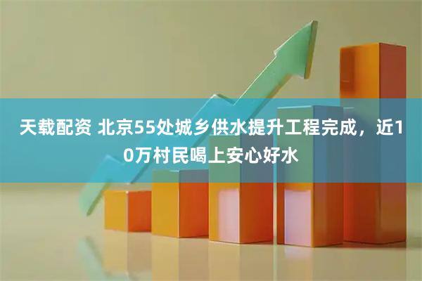 天载配资 北京55处城乡供水提升工程完成，近10万村民喝上安心好水