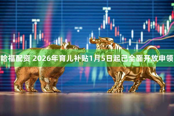哈福配资 2026年育儿补贴1月5日起已全面开放申领
