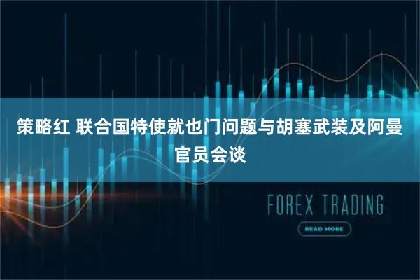 策略红 联合国特使就也门问题与胡塞武装及阿曼官员会谈