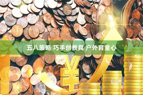 五八策略 巧手创教具 户外育童心