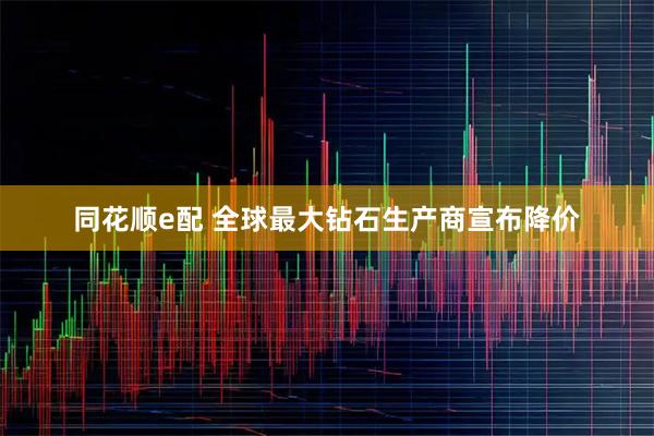 同花顺e配 全球最大钻石生产商宣布降价