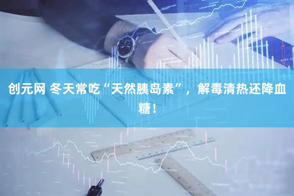创元网 冬天常吃“天然胰岛素”，解毒清热还降血糖！