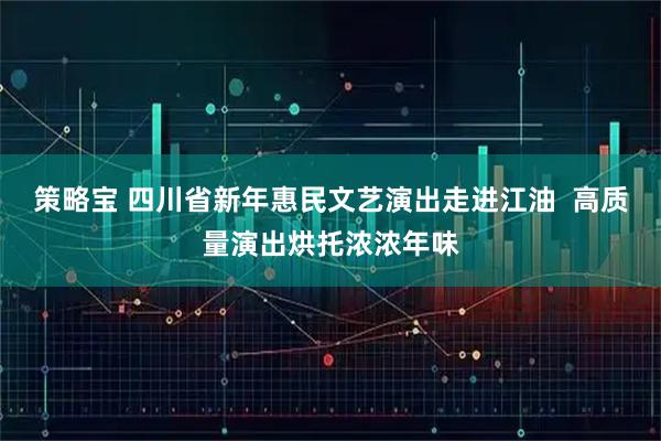 策略宝 四川省新年惠民文艺演出走进江油  高质量演出烘托浓浓年味