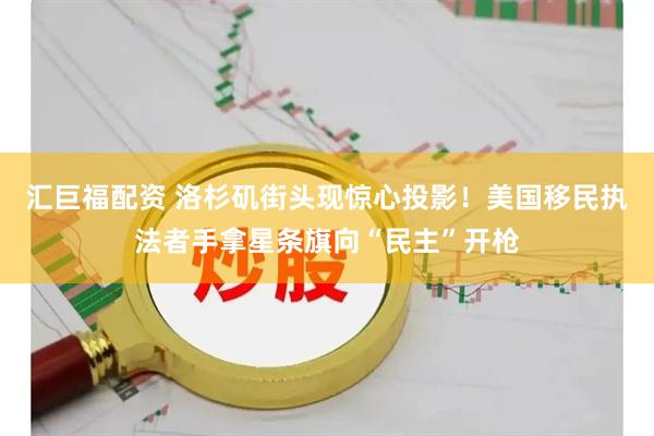 汇巨福配资 洛杉矶街头现惊心投影！美国移民执法者手拿星条旗向“民主”开枪