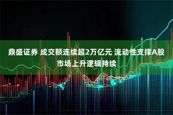鼎盛证券 成交额连续超2万亿元 流动性支撑A股市场上升逻辑持续