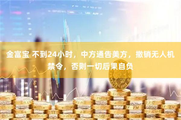 金富宝 不到24小时，中方通告美方，撤销无人机禁令，否则一切后果自负