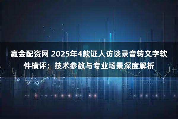 赢金配资网 2025年4款证人访谈录音转文字软件横评：技术参数与专业场景深度解析