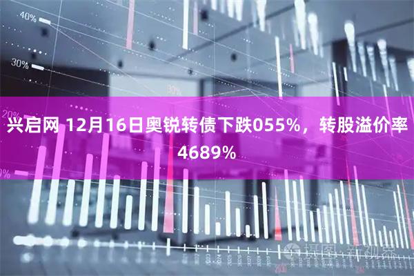 兴启网 12月16日奥锐转债下跌055%，转股溢价率4689%