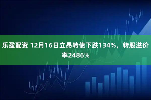 乐盈配资 12月16日立昂转债下跌134%，转股溢价率2486%
