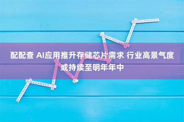 配配查 AI应用推升存储芯片需求 行业高景气度或持续至明年年中