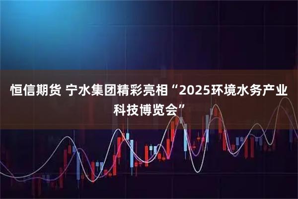 恒信期货 宁水集团精彩亮相“2025环境水务产业科技博览会”