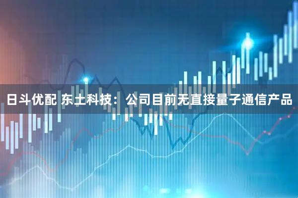 日斗优配 东土科技：公司目前无直接量子通信产品