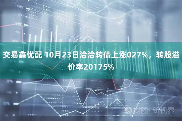 交易鑫优配 10月23日洽洽转债上涨027%，转股溢价率20175%
