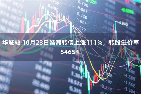 华城融 10月23日浩瀚转债上涨111%，转股溢价率5465%