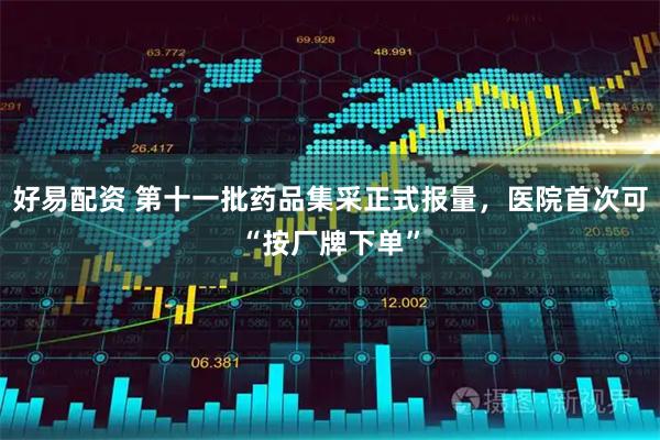 好易配资 第十一批药品集采正式报量，医院首次可“按厂牌下单”
