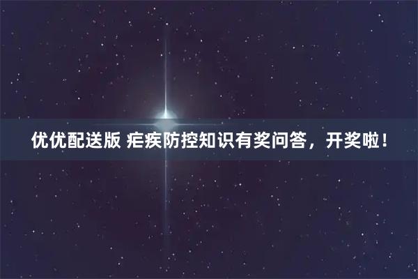 优优配送版 疟疾防控知识有奖问答，开奖啦！