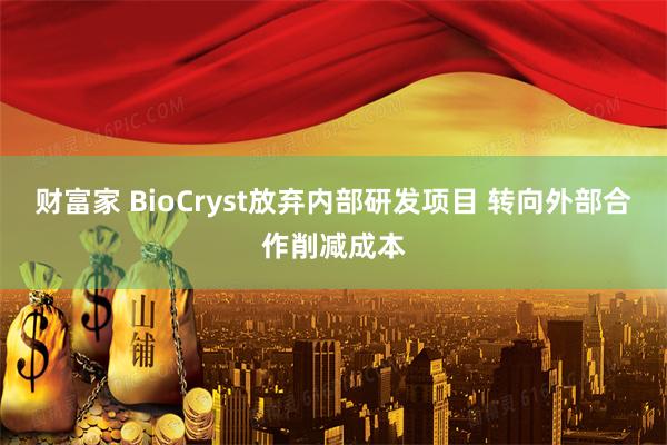 财富家 BioCryst放弃内部研发项目 转向外部合作削减成本